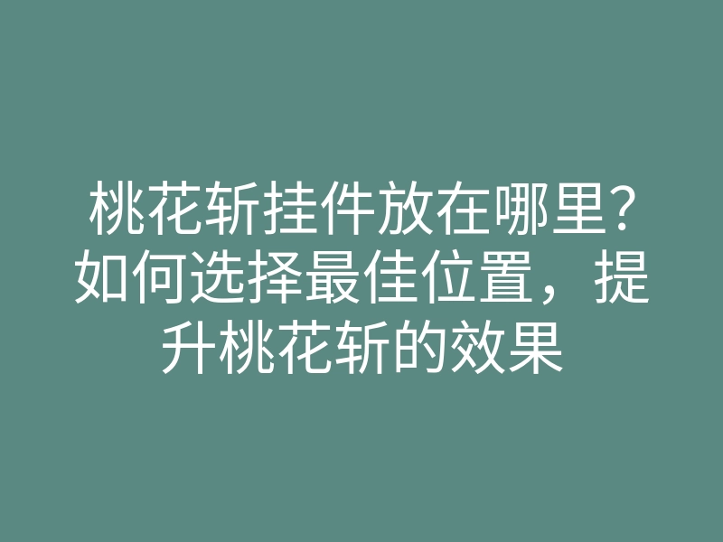 桃花斩挂件放在哪里?如何选择最佳位置,提升桃花斩的效果