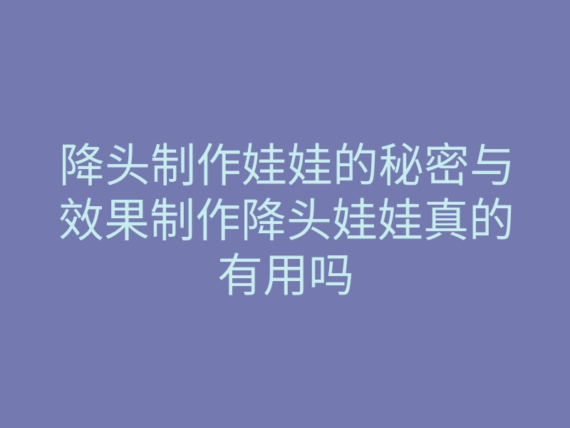 降头制作娃娃的秘密与效果制作降头娃娃真的有用吗