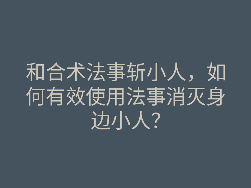 和合术法事斩小人,如何有效使用法事消灭身边小人?