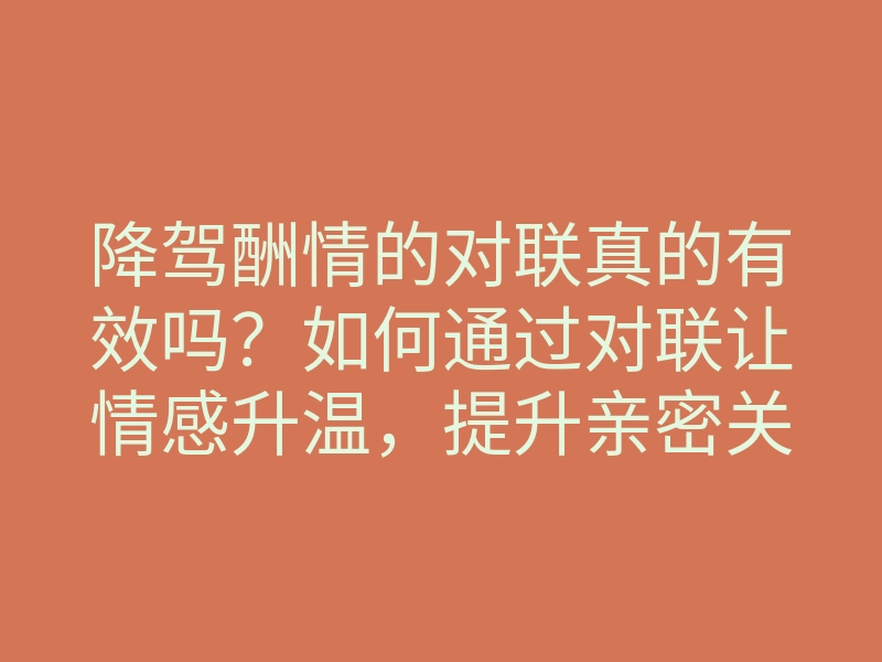 降驾酬情的对联真的有效吗？如何通过对联让情感升温，提升亲密关系