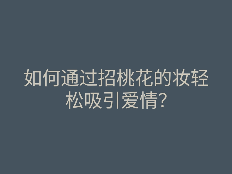 如何通过招桃花的妆轻松吸引爱情？