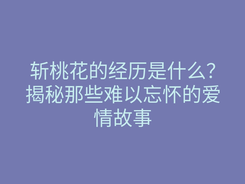 斩桃花的经历是什么?揭秘那些难以忘怀的爱情故事