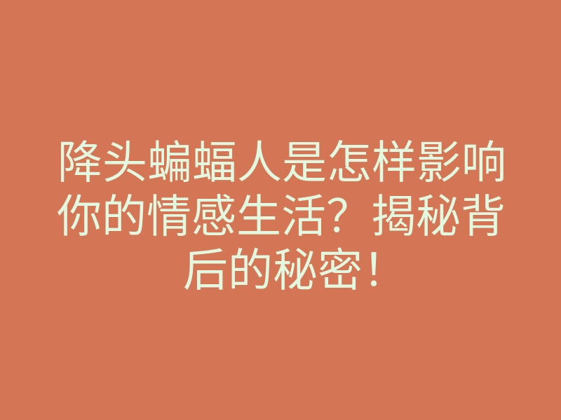 降头蝙蝠人是怎样影响你的情感生活?揭秘背后的秘密!