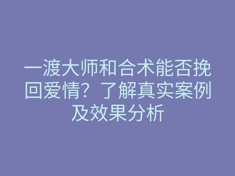 一渡大师和合术能否挽回爱情?了解真实案例及效果分析