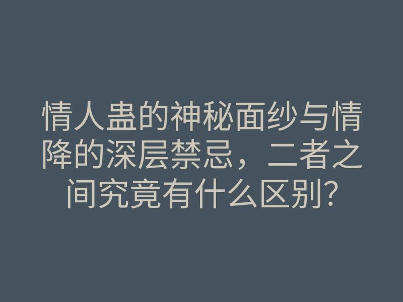情人蛊的神秘面纱与情降的深层禁忌,二者之间究竟有什么区别?