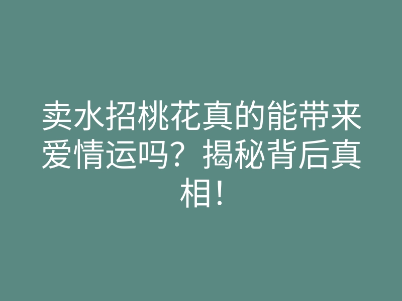 卖水招桃花真的能带来爱情运吗？揭秘背后真相！