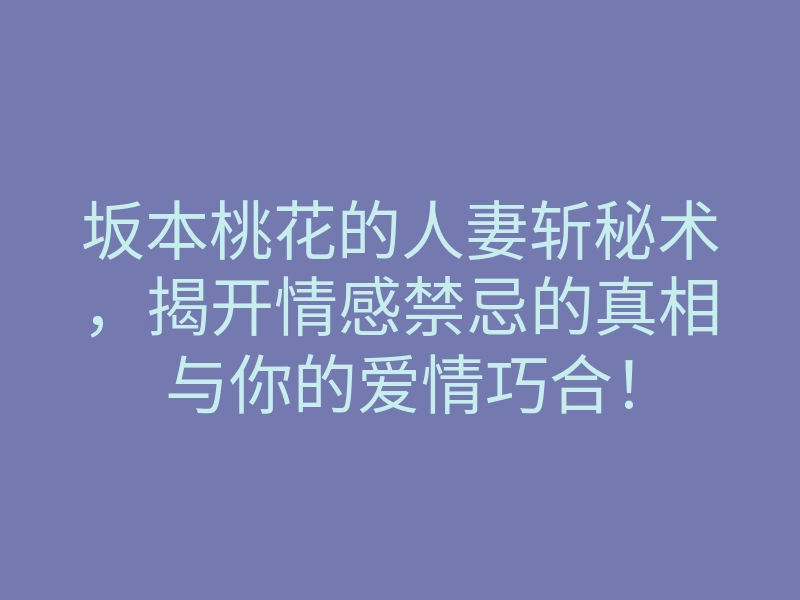坂本桃花的人妻斩秘术,揭开情感禁忌的真相与你的爱情巧合!