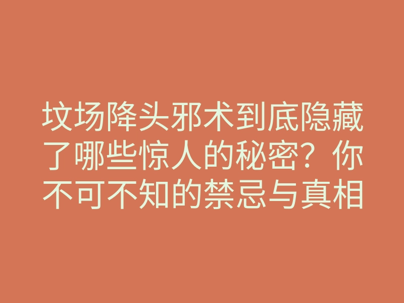 坟场降头邪术到底隐藏了哪些惊人的秘密?你不可不知的禁忌与真相!
