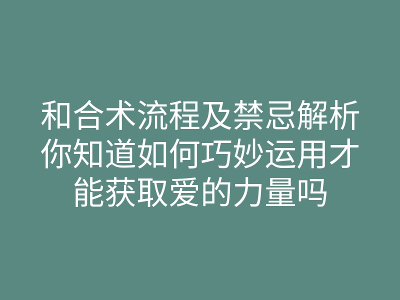 和合术流程及禁忌解析你知道如何巧妙运用才能获取爱的力量吗