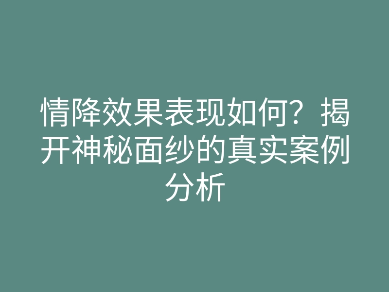 情降效果表现如何?揭开神秘面纱的真实案例分析