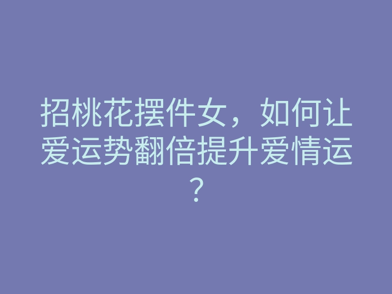 招桃花摆件女,如何让爱运势翻倍提升爱情运?