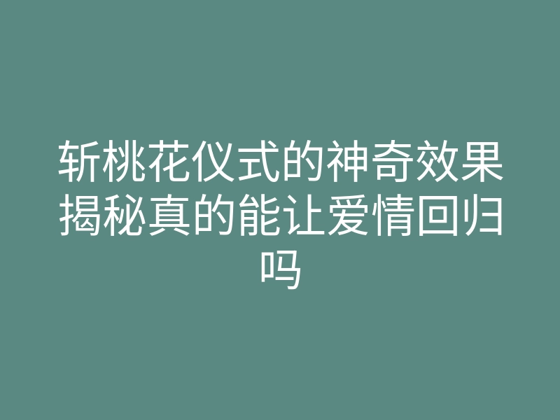 斩桃花仪式的神奇效果揭秘真的能让爱情回归吗