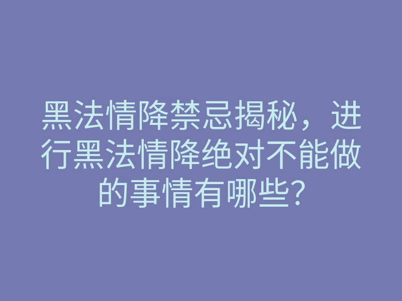 黑法情降禁忌揭秘,进行黑法情降绝对不能做的事情有哪些?