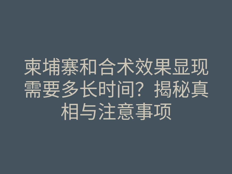 柬埔寨和合术效果显现需要多长时间?揭秘真相与注意事项