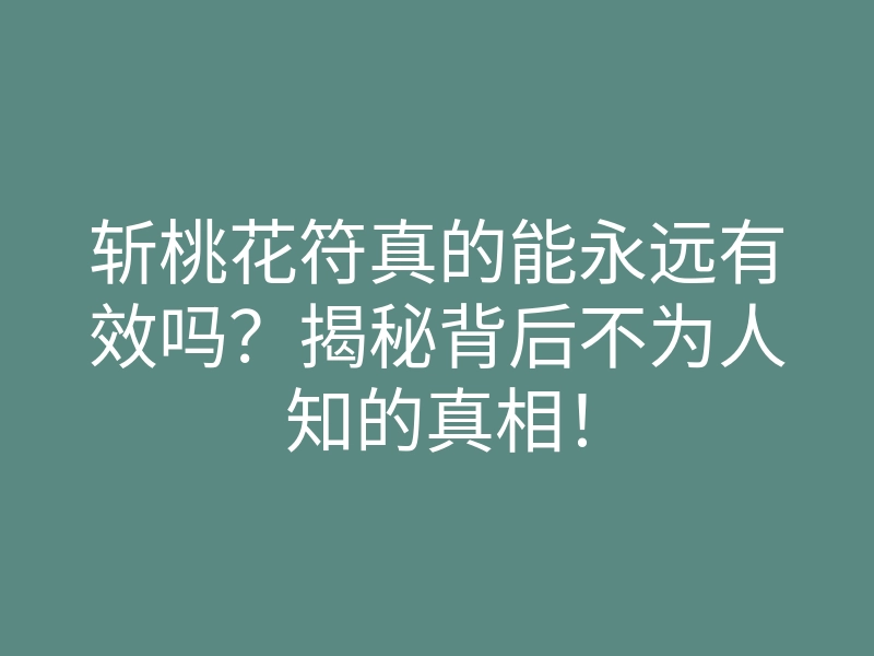 斩桃花符真的能永远有效吗?揭秘背后不为人知的真相!