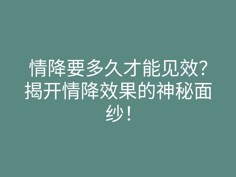 情降要多久才能见效？揭开情降效果的神秘面纱！