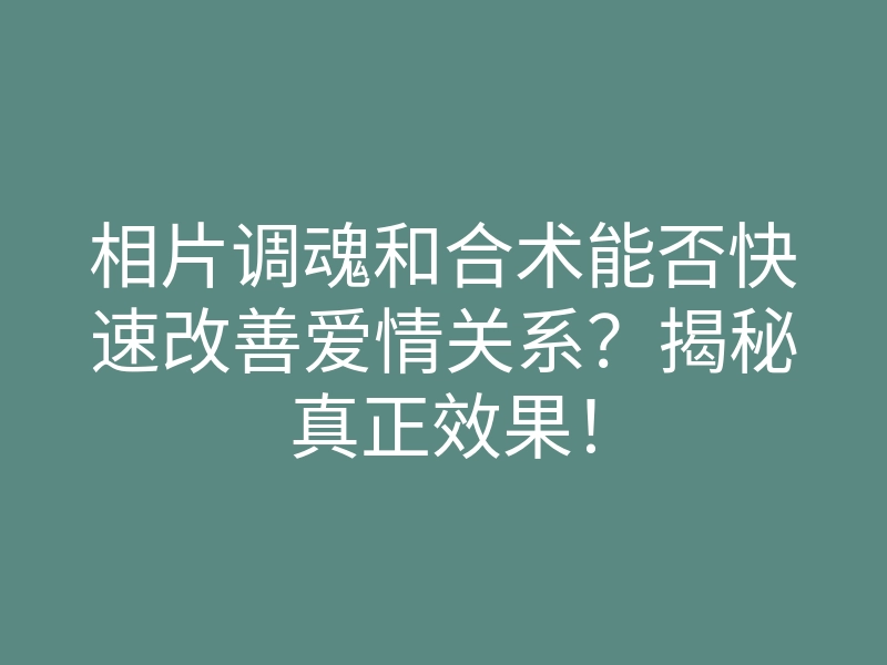 相片调魂和合术能否快速改善爱情关系?揭秘真正效果!