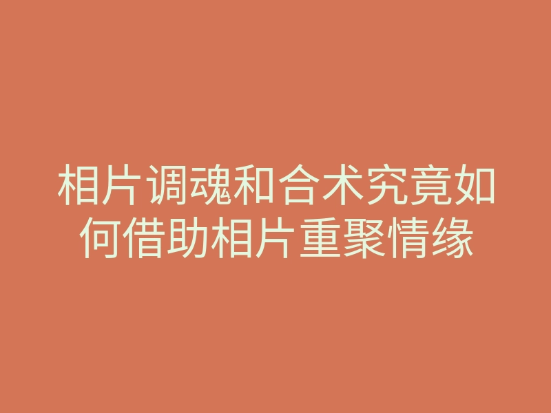相片调魂和合术究竟如何借助相片重聚情缘