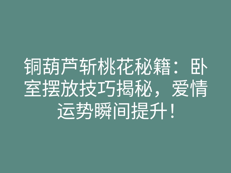 铜葫芦斩桃花秘籍:卧室摆放技巧揭秘,爱情运势瞬间提升!