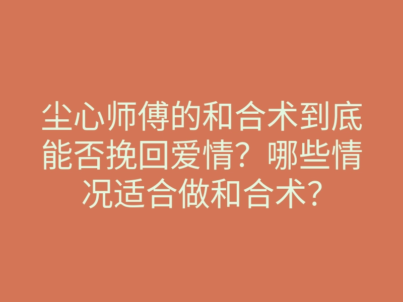 尘心师傅的和合术到底能否挽回爱情?哪些情况适合做和合术?