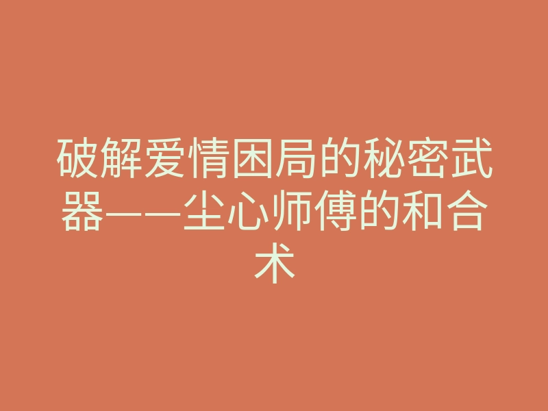 破解爱情困局的秘密武器——尘心师傅的和合术