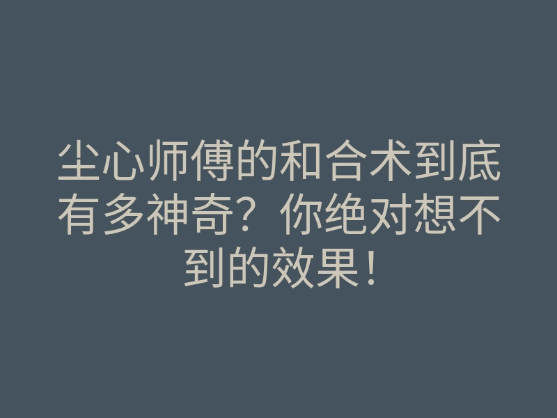 尘心师傅的和合术到底有多神奇?你绝对想不到的效果!