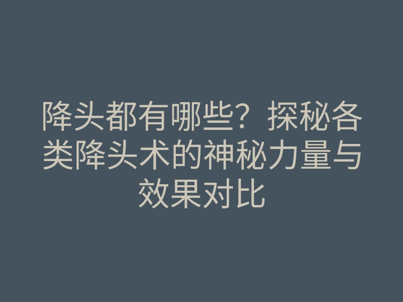 降头都有哪些?探秘各类降头术的神秘力量与效果对比