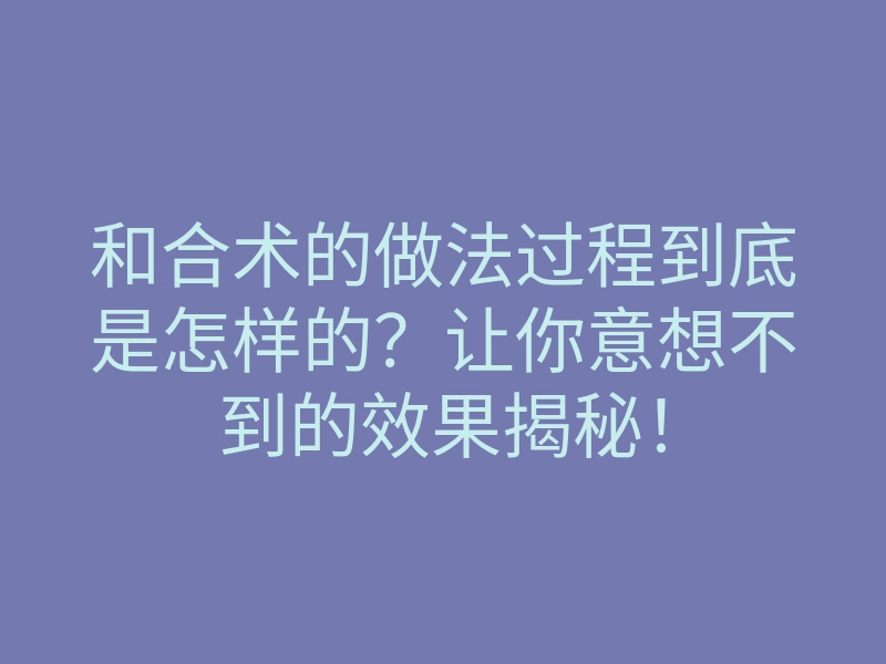 和合术的做法过程到底是怎样的?让你意想不到的效果揭秘!