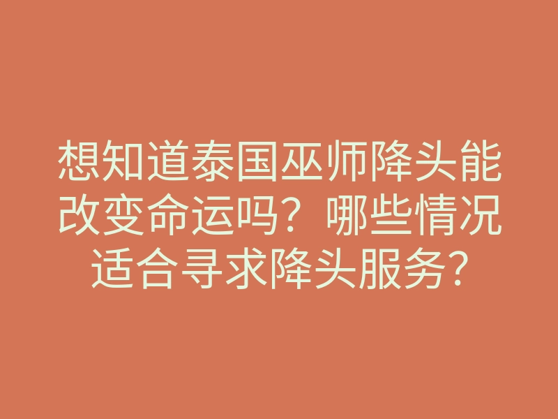 想知道泰国巫师降头能改变命运吗？哪些情况适合寻求降头服务？