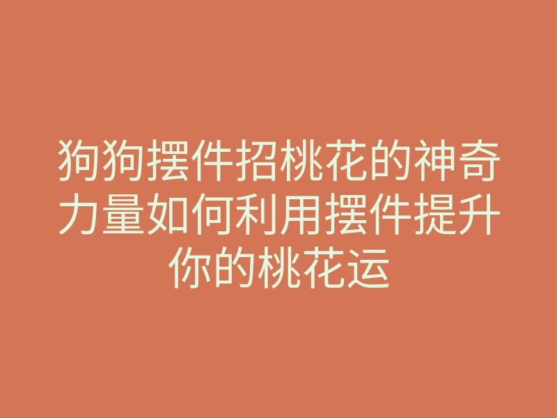狗狗摆件招桃花的神奇力量如何利用摆件提升你的桃花运