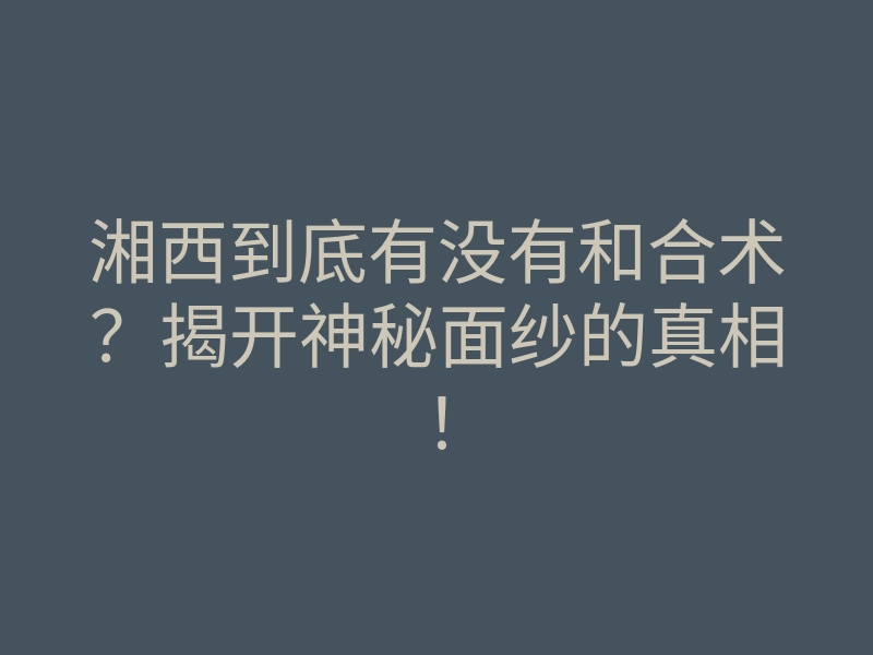 湘西到底有没有和合术？揭开神秘面纱的真相！