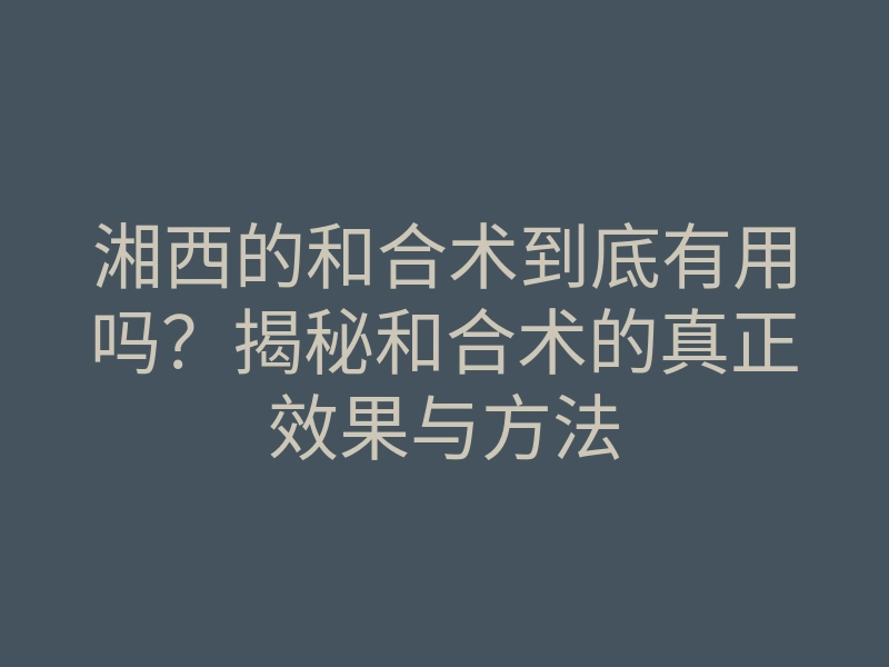 湘西的和合术到底有用吗?揭秘和合术的真正效果与方法