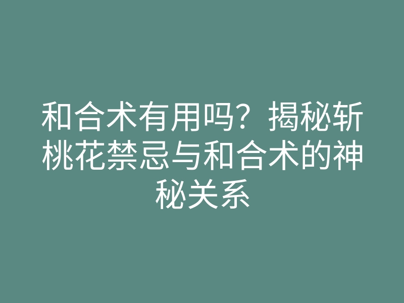 和合术有用吗?揭秘斩桃花禁忌与和合术的神秘关系
