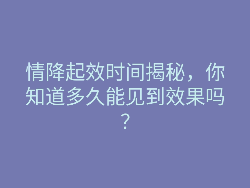 情降起效时间揭秘,你知道多久能见到效果吗?