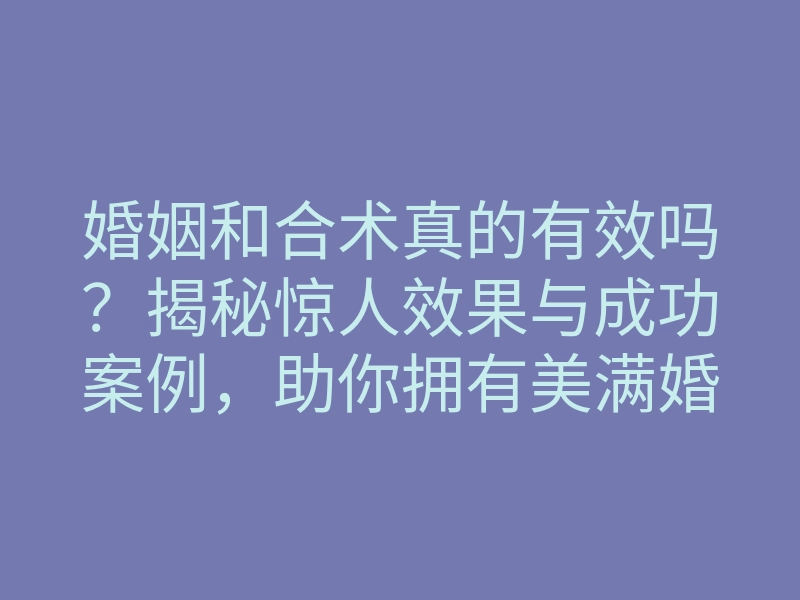 婚姻和合术真的有效吗？揭秘惊人效果与成功案例，助你拥有美满婚姻