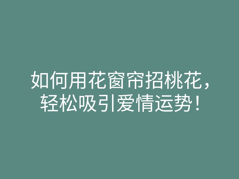 如何用花窗帘招桃花,轻松吸引爱情运势!