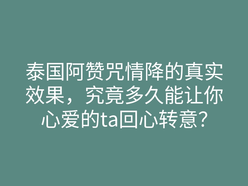 泰国阿赞咒情降的真实效果，究竟多久能让你心爱的ta回心转意？