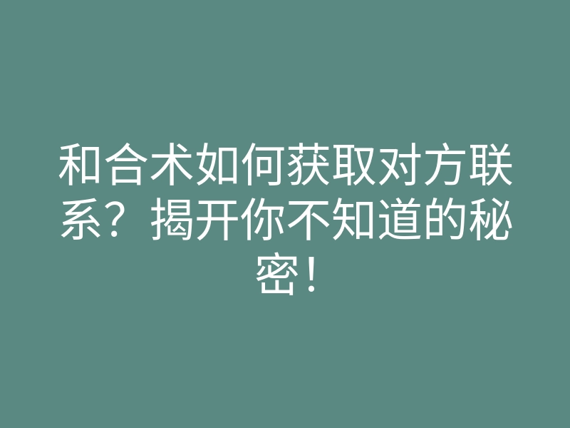 和合术如何获取对方联系?揭开你不知道的秘密!