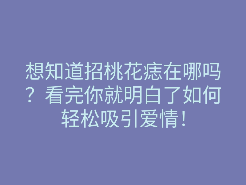 想知道招桃花痣在哪吗?看完你就明白了如何轻松吸引爱情!