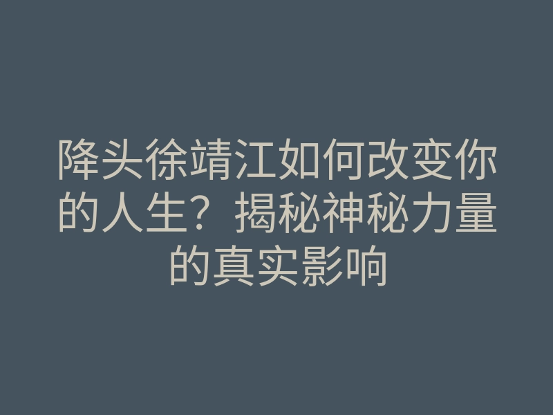降头徐靖江如何改变你的人生?揭秘神秘力量的真实影响