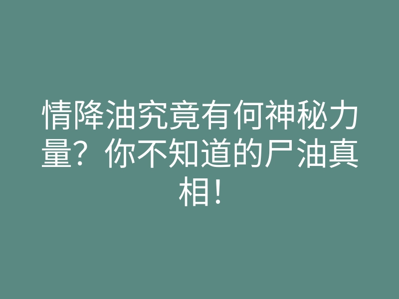 情降油究竟有何神秘力量?你不知道的尸油真相!