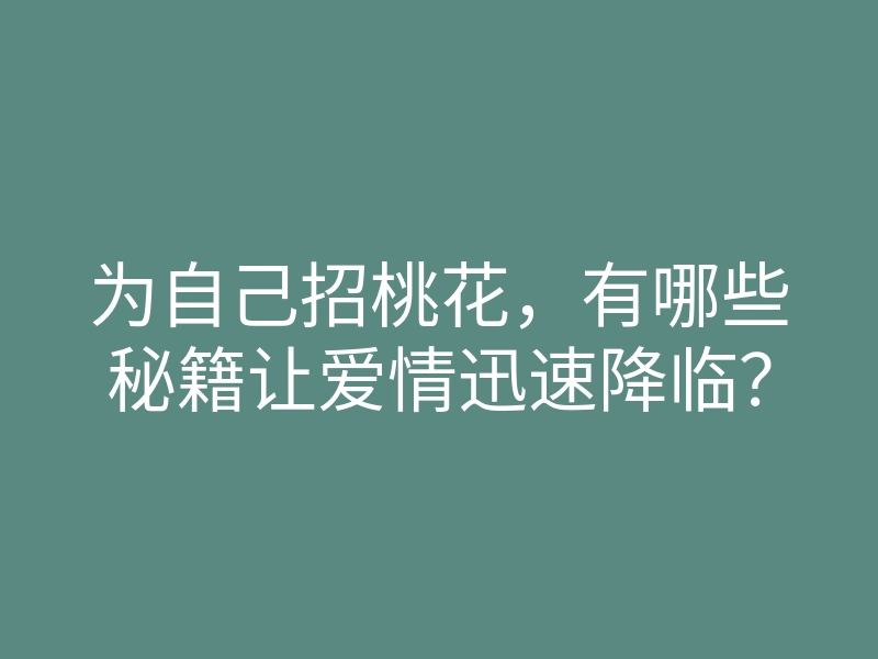 为自己招桃花,有哪些秘籍让爱情迅速降临?