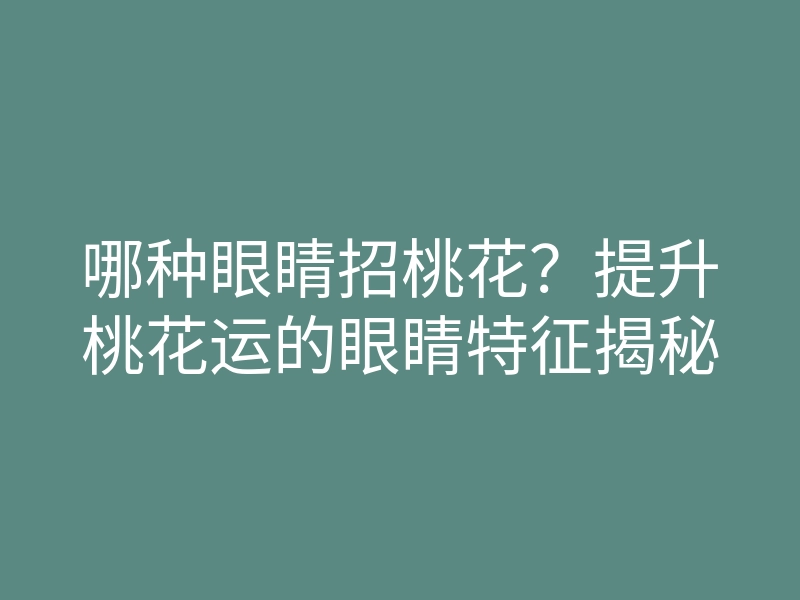 哪种眼睛招桃花?提升桃花运的眼睛特征揭秘