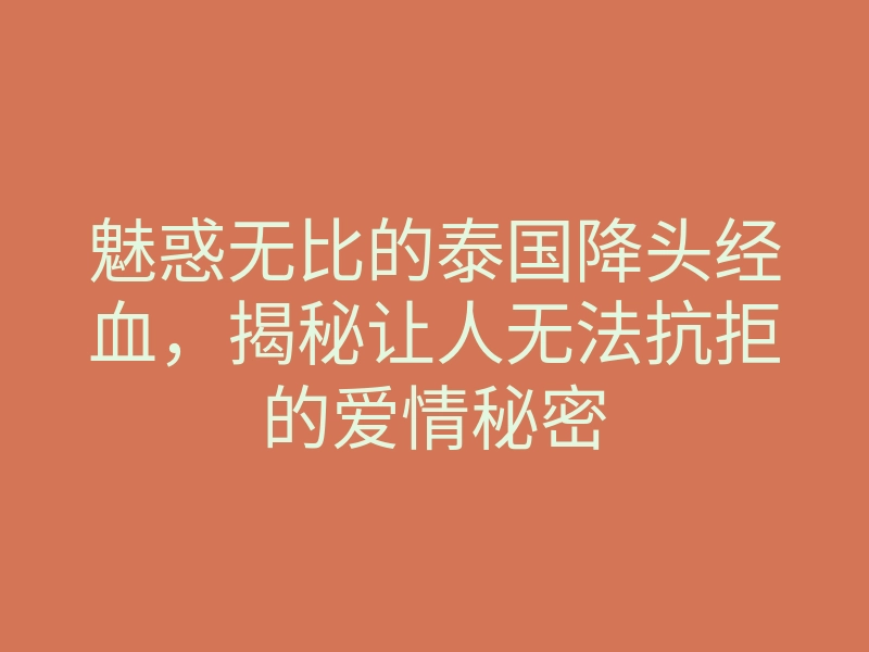 魅惑无比的泰国降头经血,揭秘让人无法抗拒的爱情秘密