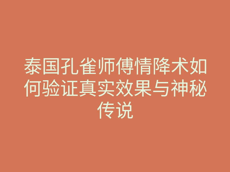 泰国孔雀师傅情降术如何验证真实效果与神秘传说
