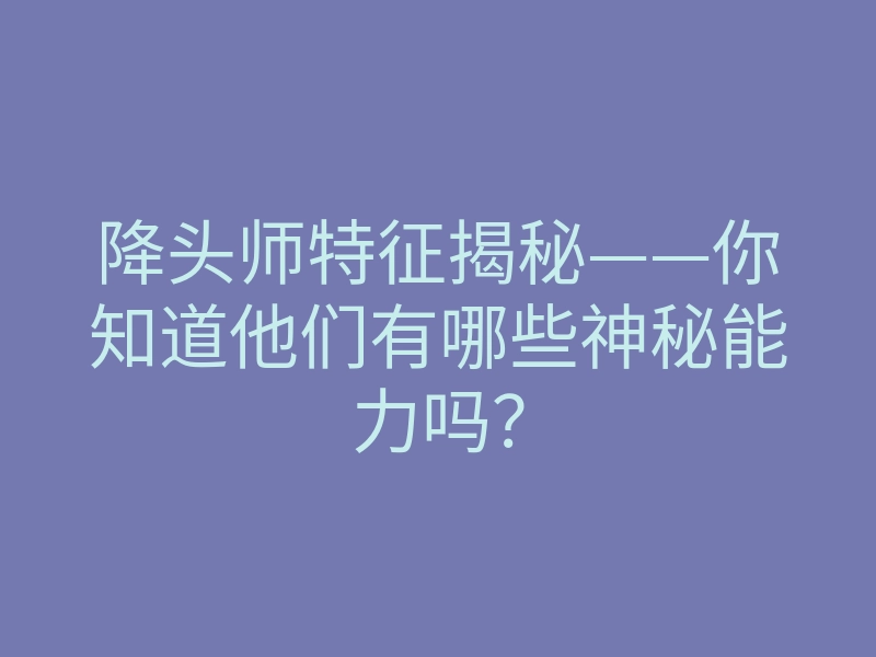 降头师特征揭秘——你知道他们有哪些神秘能力吗?