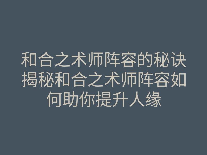 和合之术师阵容的秘诀揭秘和合之术师阵容如何助你提升人缘