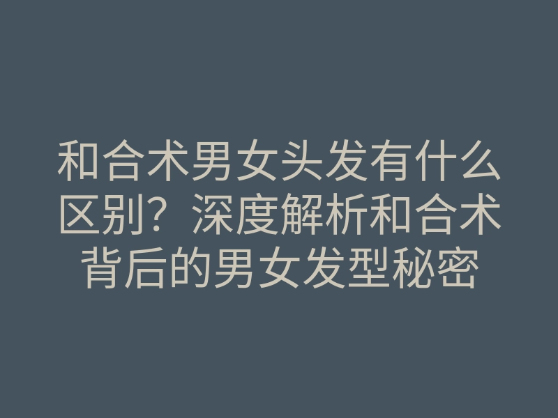 和合术男女头发有什么区别?深度解析和合术背后的男女发型秘密