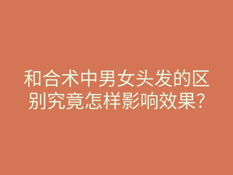 和合术中男女头发的区别究竟怎样影响效果?
