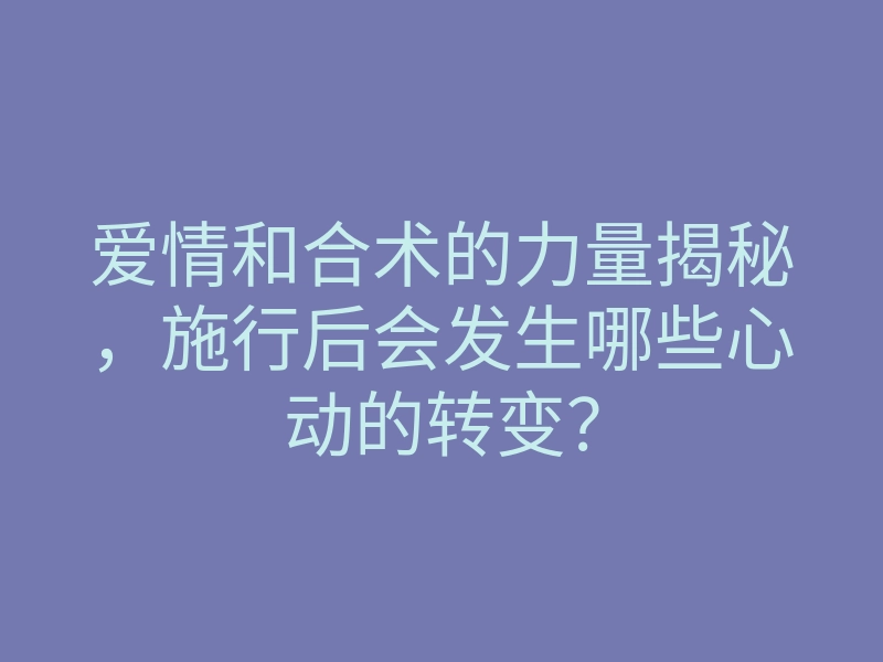爱情和合术的力量揭秘,施行后会发生哪些心动的转变?